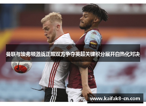 曼联与埃弗顿激战正酣双方争夺英超关键积分展开白热化对决