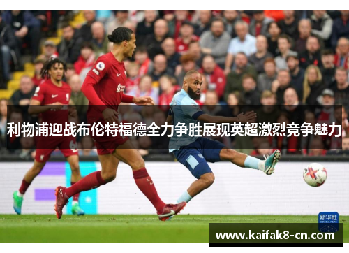 利物浦迎战布伦特福德全力争胜展现英超激烈竞争魅力