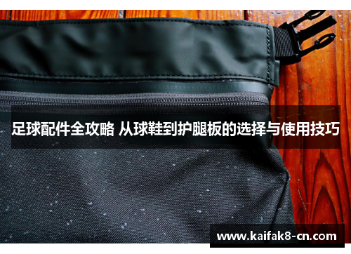 足球配件全攻略 从球鞋到护腿板的选择与使用技巧