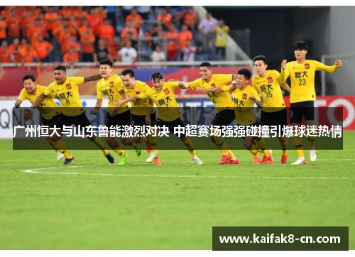 广州恒大与山东鲁能激烈对决 中超赛场强强碰撞引爆球迷热情