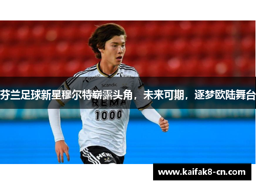 芬兰足球新星穆尔特崭露头角，未来可期，逐梦欧陆舞台