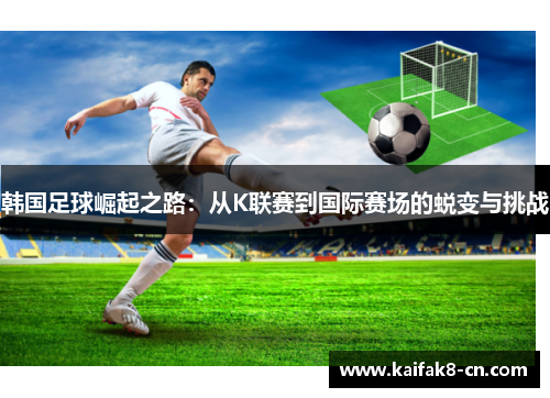 韩国足球崛起之路：从K联赛到国际赛场的蜕变与挑战