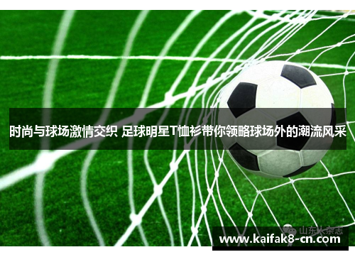时尚与球场激情交织 足球明星T恤衫带你领略球场外的潮流风采