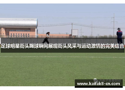 足球明星街头踢球瞬间展现街头风采与运动激情的完美结合