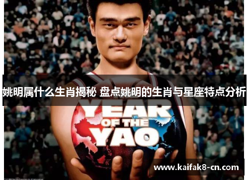 姚明属什么生肖揭秘 盘点姚明的生肖与星座特点分析