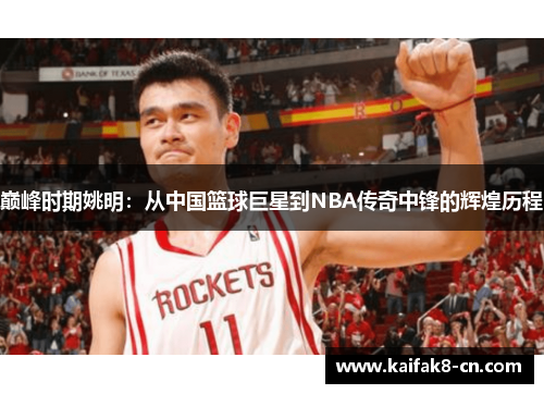 巅峰时期姚明：从中国篮球巨星到NBA传奇中锋的辉煌历程