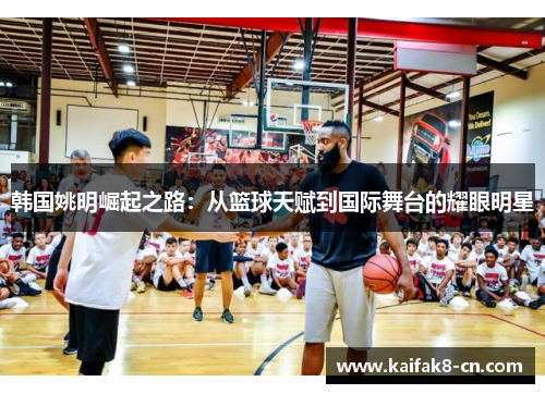 韩国姚明崛起之路：从篮球天赋到国际舞台的耀眼明星