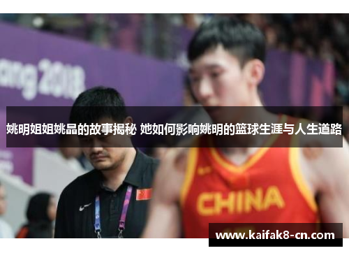 姚明姐姐姚晶的故事揭秘 她如何影响姚明的篮球生涯与人生道路