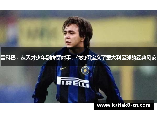 雷科巴：从天才少年到传奇射手，他如何定义了意大利足球的经典风范