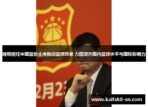 姚明担任中国篮协主席推动篮球改革 力图提升国内篮球水平与国际影响力