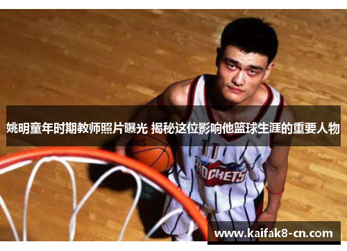 姚明童年时期教师照片曝光 揭秘这位影响他篮球生涯的重要人物