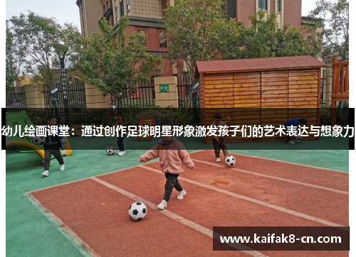 幼儿绘画课堂：通过创作足球明星形象激发孩子们的艺术表达与想象力