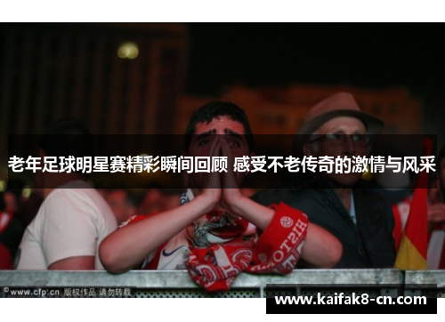 老年足球明星赛精彩瞬间回顾 感受不老传奇的激情与风采
