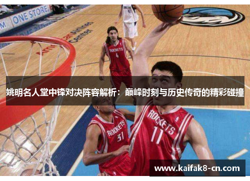 姚明名人堂中锋对决阵容解析：巅峰时刻与历史传奇的精彩碰撞