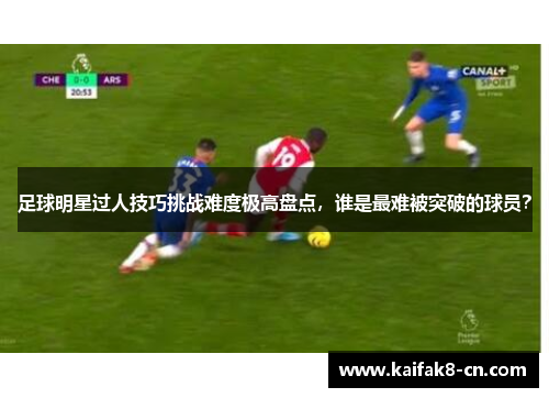 足球明星过人技巧挑战难度极高盘点，谁是最难被突破的球员？