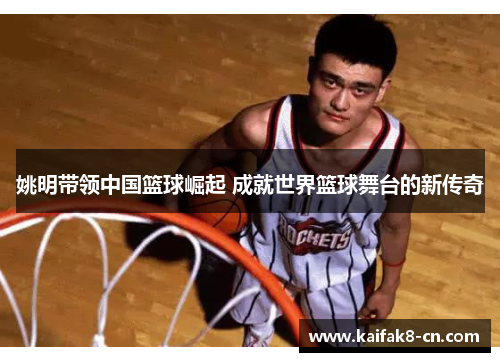 姚明带领中国篮球崛起 成就世界篮球舞台的新传奇