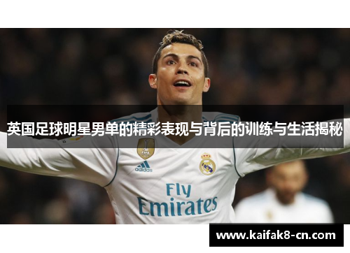 英国足球明星男单的精彩表现与背后的训练与生活揭秘