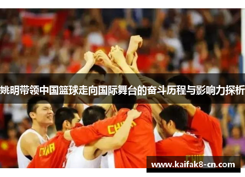 姚明带领中国篮球走向国际舞台的奋斗历程与影响力探析