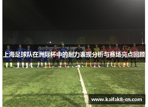 上海足球队在洲际杯中的耐力表现分析与赛场亮点回顾