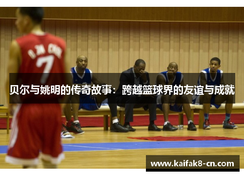 贝尔与姚明的传奇故事：跨越篮球界的友谊与成就