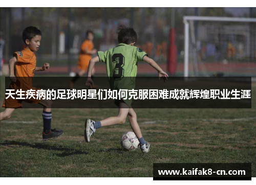 天生疾病的足球明星们如何克服困难成就辉煌职业生涯