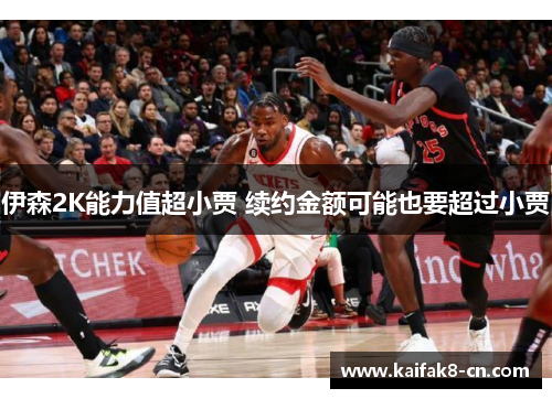 伊森2K能力值超小贾 续约金额可能也要超过小贾