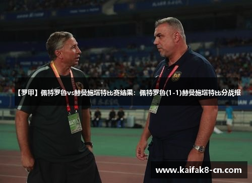 【罗甲】佩特罗鲁vs赫曼施塔特比赛结果：佩特罗鲁(1-1)赫曼施塔特比分战报